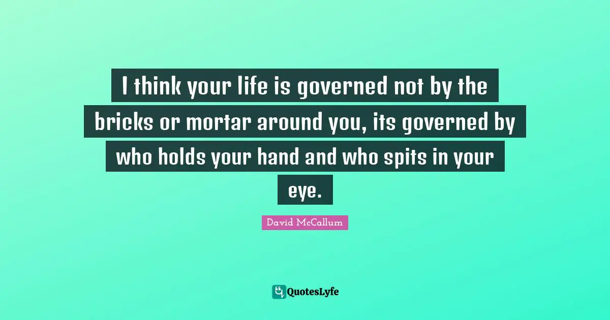 I think your life is governed not by the bricks or mortar around you, its governed by who holds your hand and who spits in your eye.