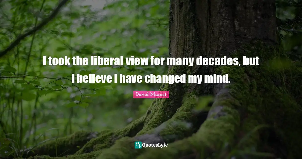 I Have Changed Quotes: "I took the liberal view for many decades, but I believe I have changed my mind."