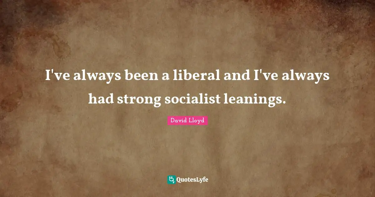 I've always been a liberal and I've always had strong socialist leanings.
