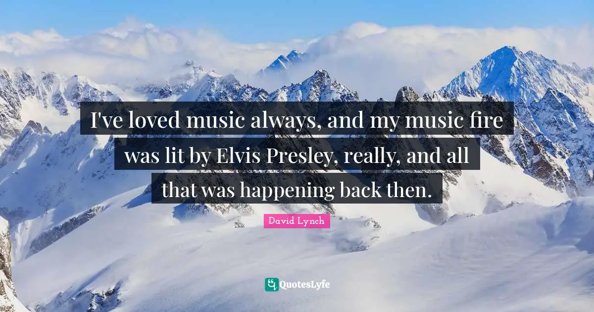 I've loved music always, and my music fire was lit by Elvis Presley, really, and all that was happening back then.