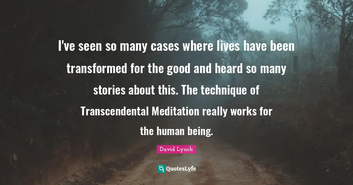I've seen so many cases where lives have been transformed for the good and heard so many stories about this. The technique of Transcendental Meditation really works for the human being.