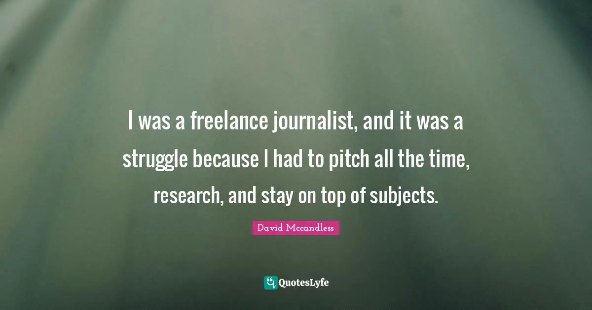 I was a freelance journalist, and it was a struggle because I had to pitch all the time, research, and stay on top of subjects.