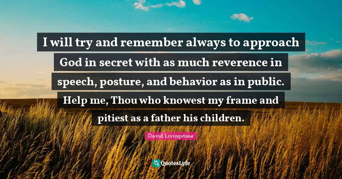 David Livingstone Quotes: "I will try and remember always to approach God in secret with as much reverence in speech, posture, and behavior as in public. Help me, Thou who knowest my frame and pitiest as a father his children."