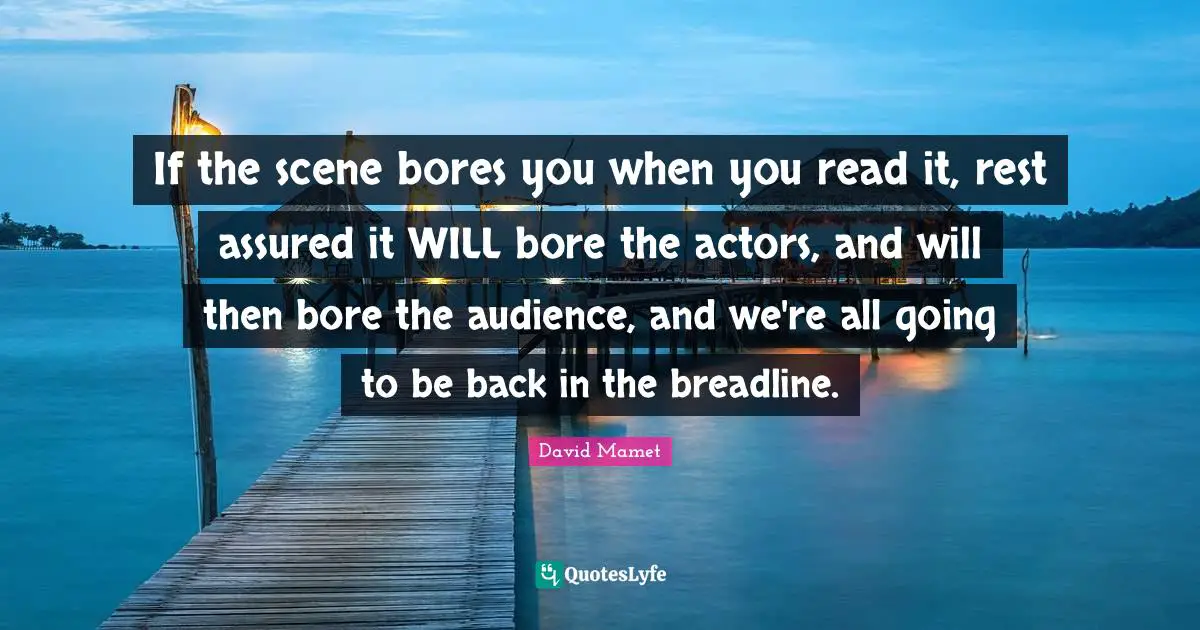 Bores Quotes: "If the scene bores you when you read it, rest assured it WILL bore the actors, and will then bore the audience, and we're all going to be back in the breadline."