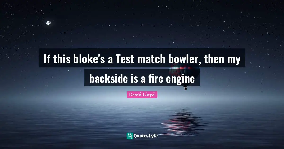 If this bloke's a Test match bowler, then my backside is a fire engine