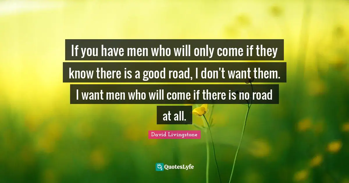 Knows Quotes: "If you have men who will only come if they know there is a good road, I don't want them. I want men who will come if there is no road at all."