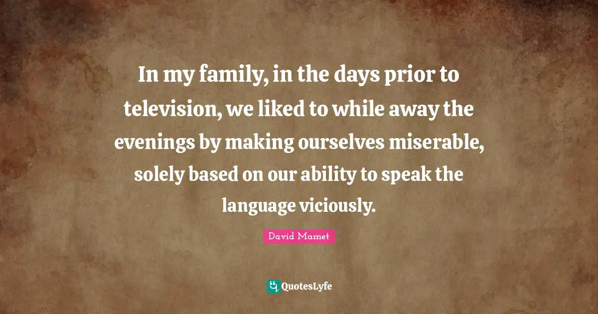 In my family, in the days prior to television, we liked to while away the evenings by making ourselves miserable, solely based on our ability to speak the language viciously.