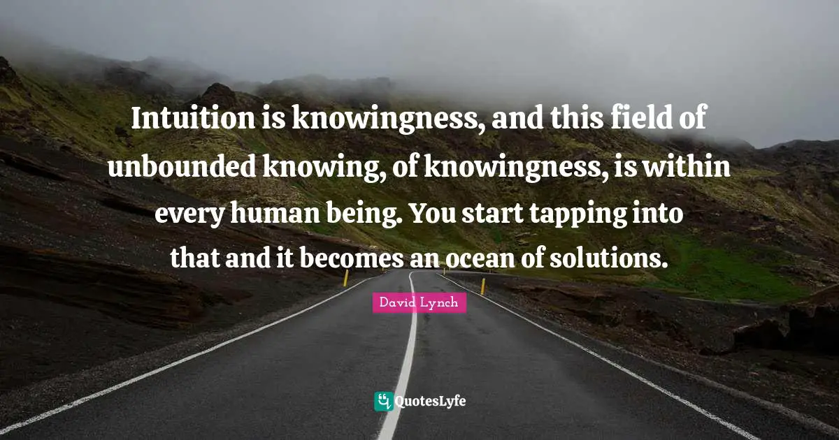 David Lynch Quotes: "Intuition is knowingness, and this field of unbounded knowing, of knowingness, is within every human being. You start tapping into that and it becomes an ocean of solutions."
