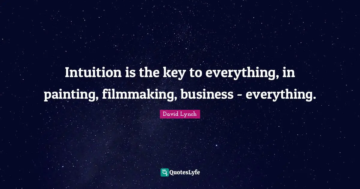 Intuition is the key to everything, in painting, filmmaking, business - everything.
