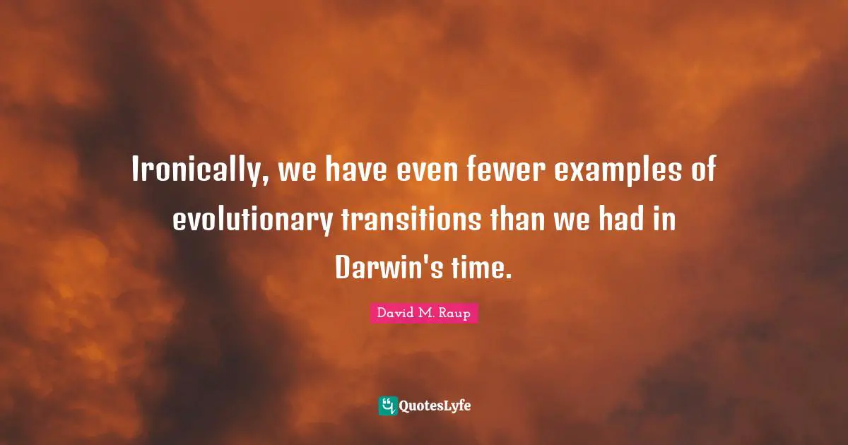 David M. Raup Quotes: "Ironically, we have even fewer examples of evolutionary transitions than we had in Darwin's time."