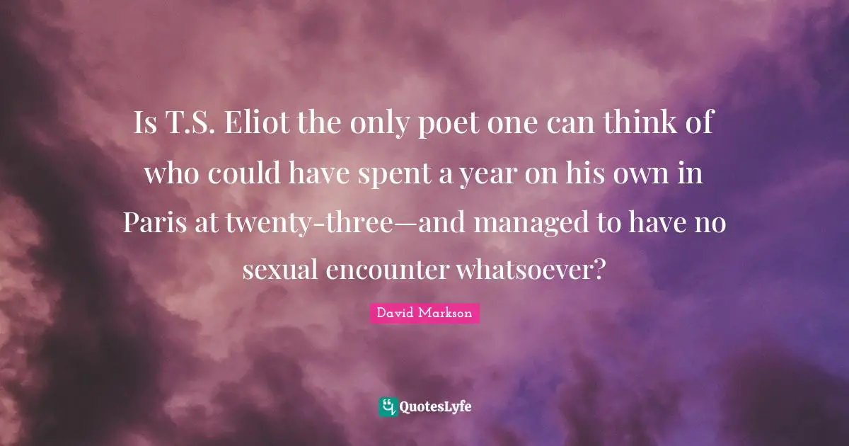 Is T.S. Eliot the only poet one can think of who could have spent a year on his own in Paris at twenty-three—and managed to have no sexual encounter whatsoever?