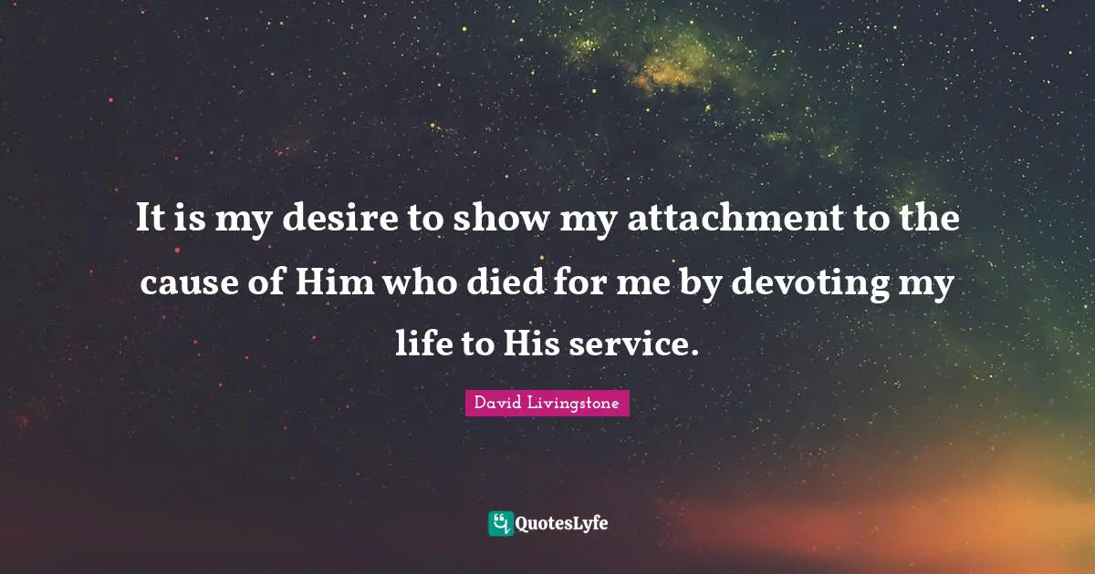 David Livingstone Quotes: "It is my desire to show my attachment to the cause of Him who died for me by devoting my life to His service."