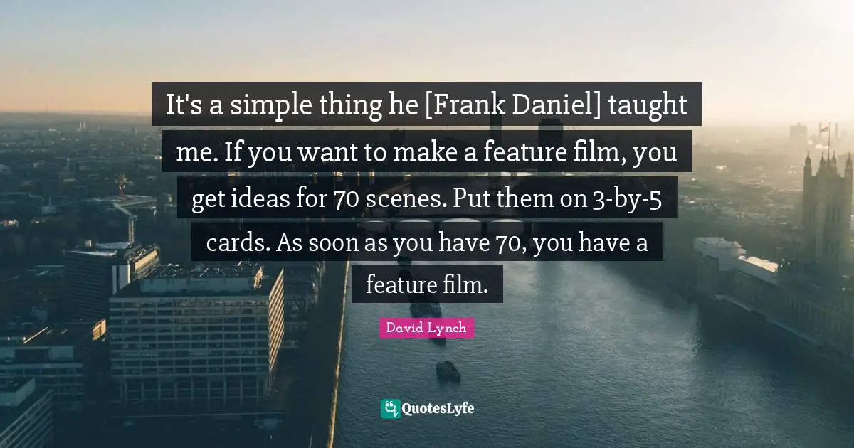 It's a simple thing he [Frank Daniel] taught me. If you want to make a feature film, you get ideas for 70 scenes. Put them on 3-by-5 cards. As soon as you have 70, you have a feature film.