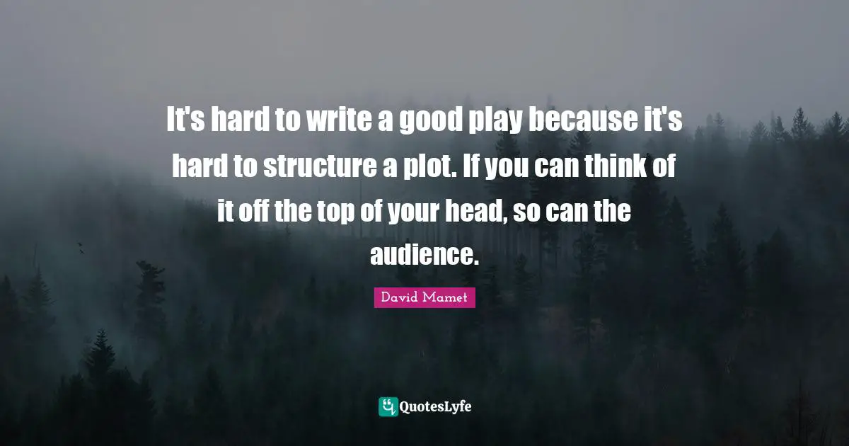 It's hard to write a good play because it's hard to structure a plot. If you can think of it off the top of your head, so can the audience.