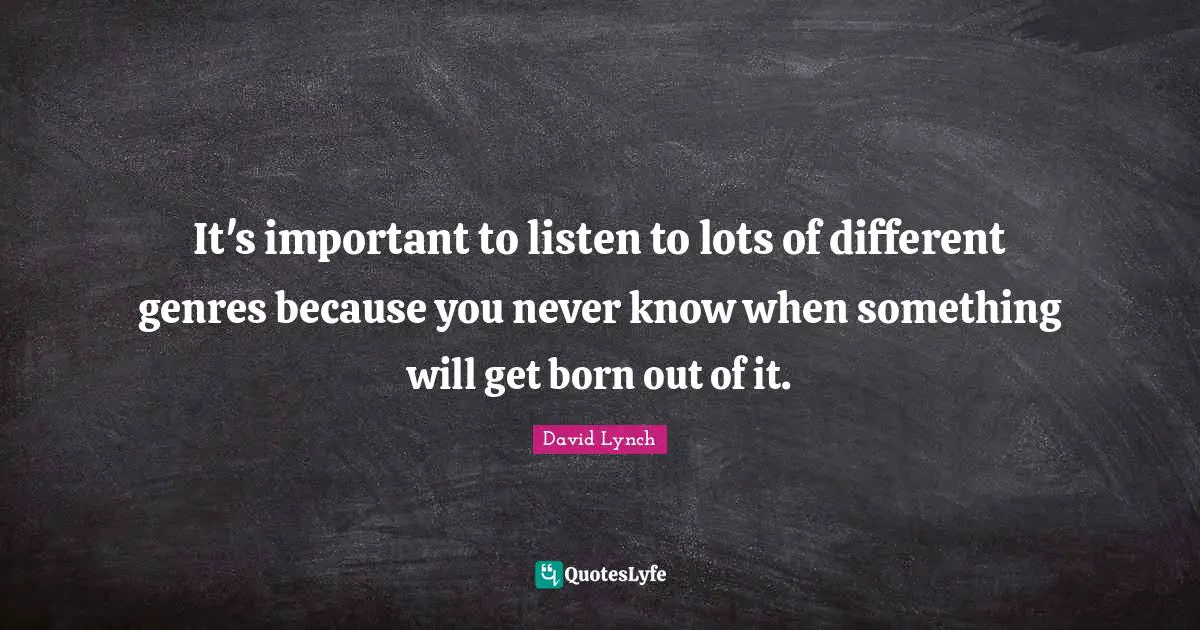 It's important to listen to lots of different genres because you never know when something will get born out of it.