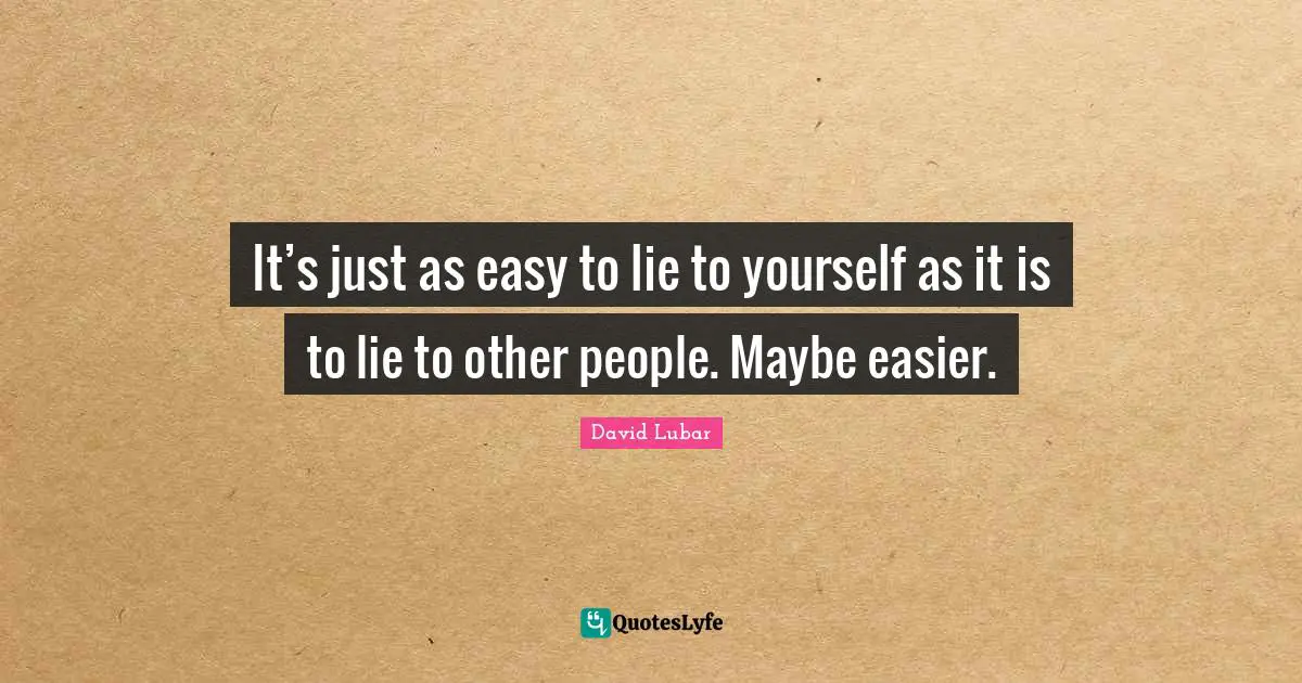 It’s just as easy to lie to yourself as it is to lie to other people. Maybe easier.