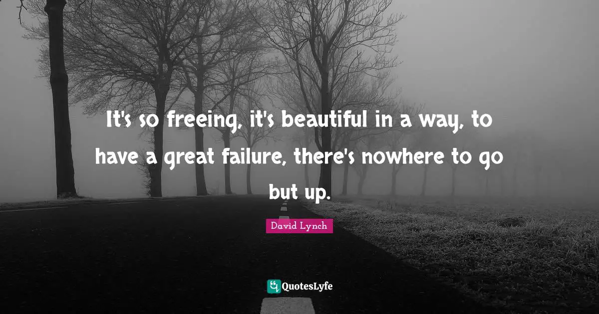 It's so freeing, it's beautiful in a way, to have a great failure, there's nowhere to go but up.