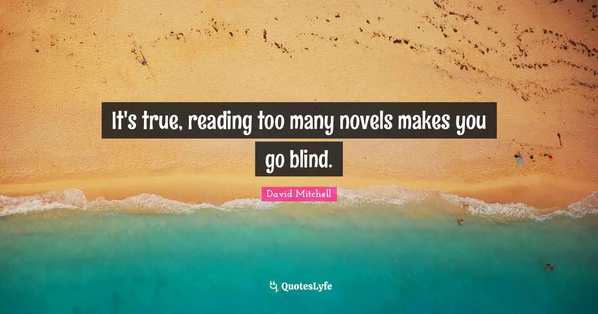 It's true, reading too many novels makes you go blind.