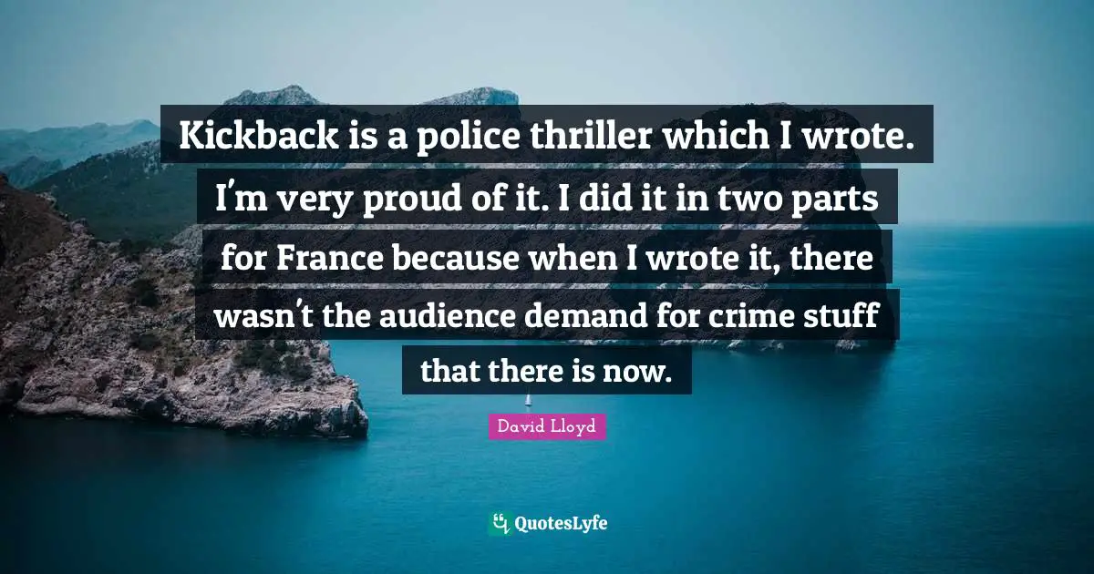 Kickback is a police thriller which I wrote. I'm very proud of it. I did it in two parts for France because when I wrote it, there wasn't the audience demand for crime stuff that there is now.