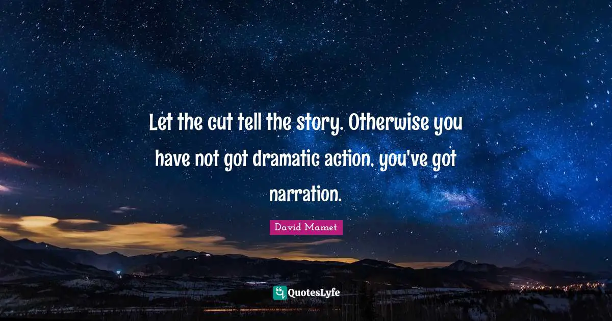 Let the cut tell the story. Otherwise you have not got dramatic action, you've got narration.
