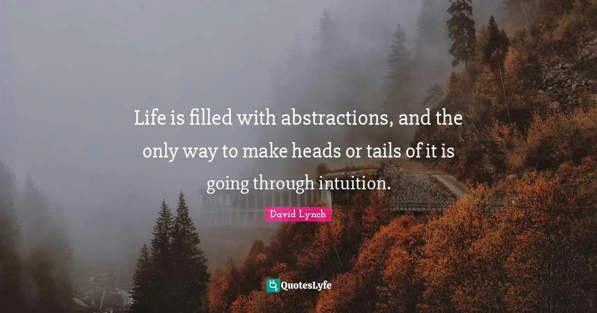 David Lynch Quotes: "Life is filled with abstractions, and the only way to make heads or tails of it is going through intuition."