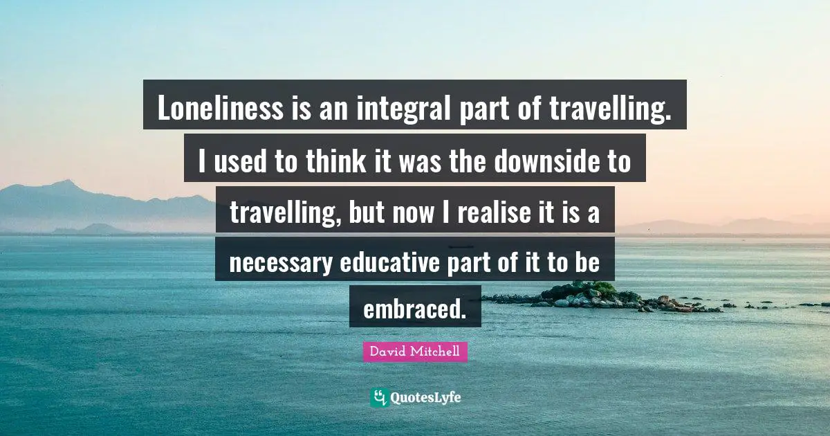 Loneliness is an integral part of travelling. I used to think it was the downside to travelling, but now I realise it is a necessary educative part of it to be embraced.