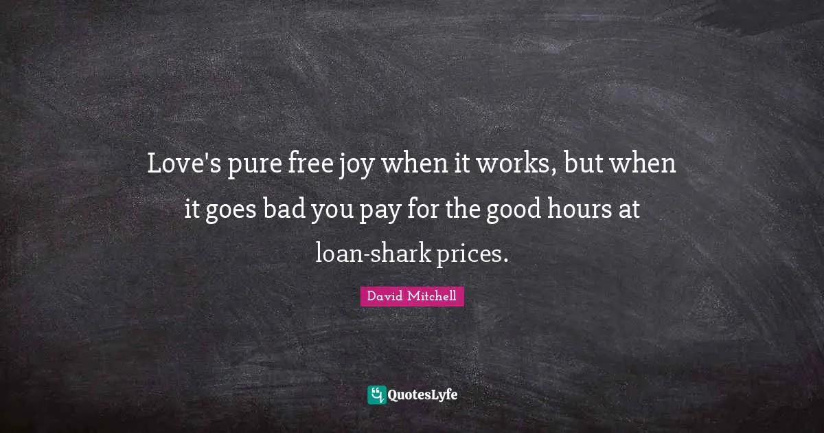 David Mitchell Quotes: "Love's pure free joy when it works, but when it goes bad you pay for the good hours at loan-shark prices."