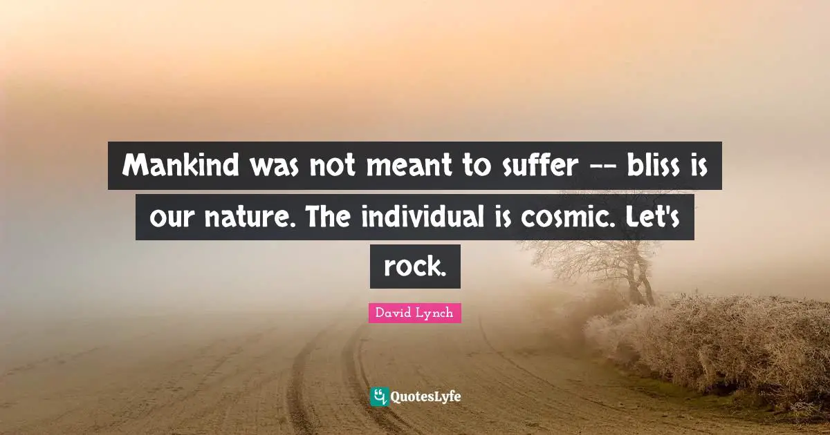 Mankind was not meant to suffer -- bliss is our nature. The individual is cosmic. Let's rock.