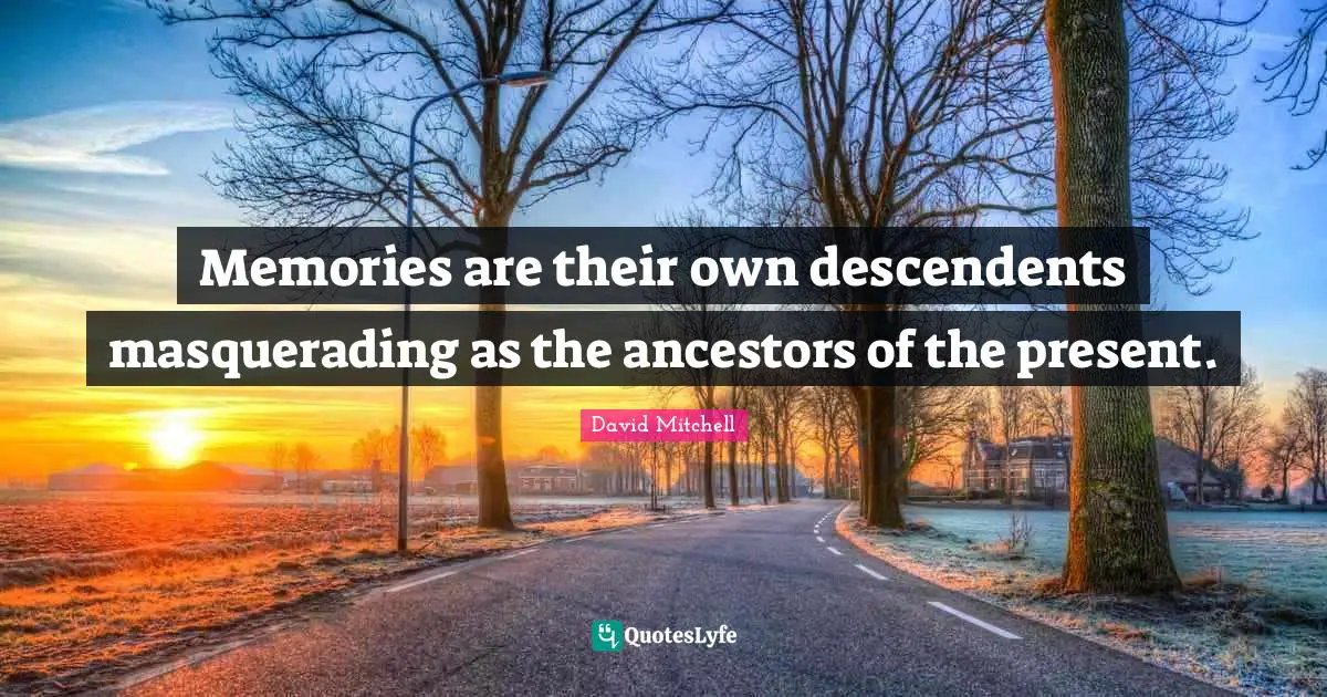 Memories are their own descendents masquerading as the ancestors of the present.