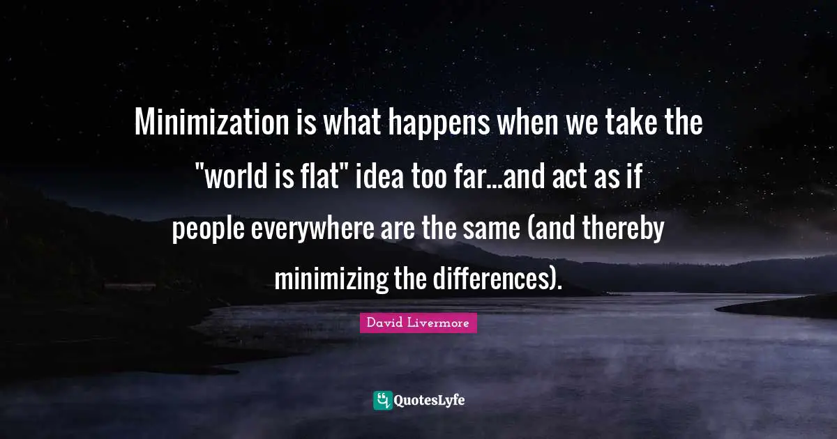 Minimization is what happens when we take the "world is flat" idea too far...and act as if people everywhere are the same (and thereby minimizing the differences).