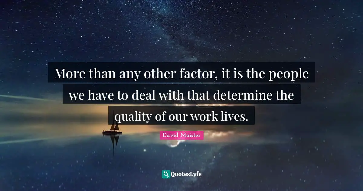 More than any other factor, it is the people we have to deal with that determine the quality of our work lives.