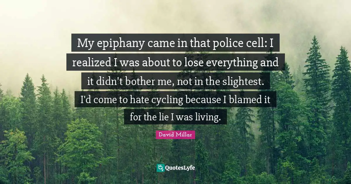 My epiphany came in that police cell: I realized I was about to lose everything and it didn't bother me, not in the slightest. I'd come to hate cycling because I blamed it for the lie I was living.