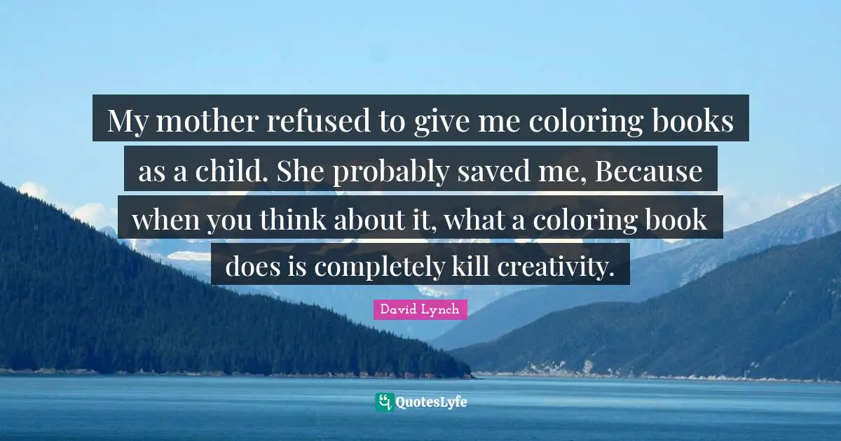 My mother refused to give me coloring books as a child. She probably saved me, Because when you think about it, what a coloring book does is completely kill creativity.