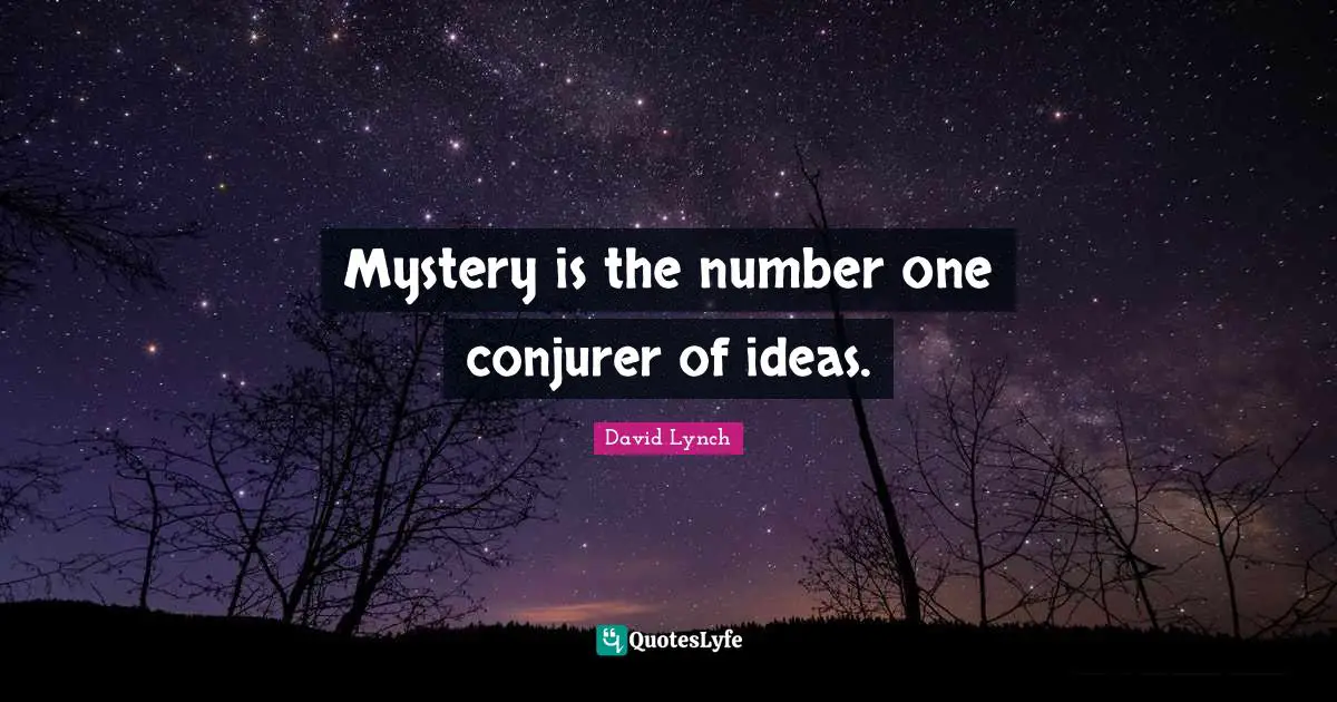 Mystery is the number one conjurer of ideas.