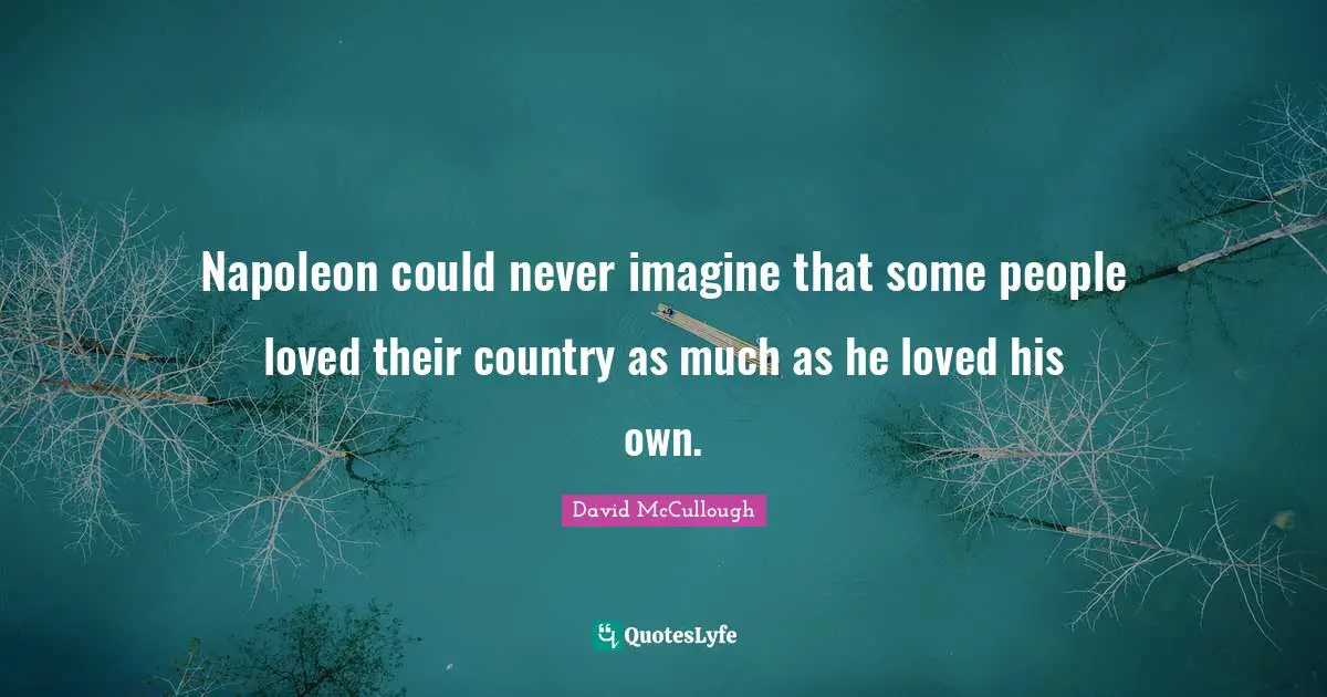 Napoleon could never imagine that some people loved their country as much as he loved his own.