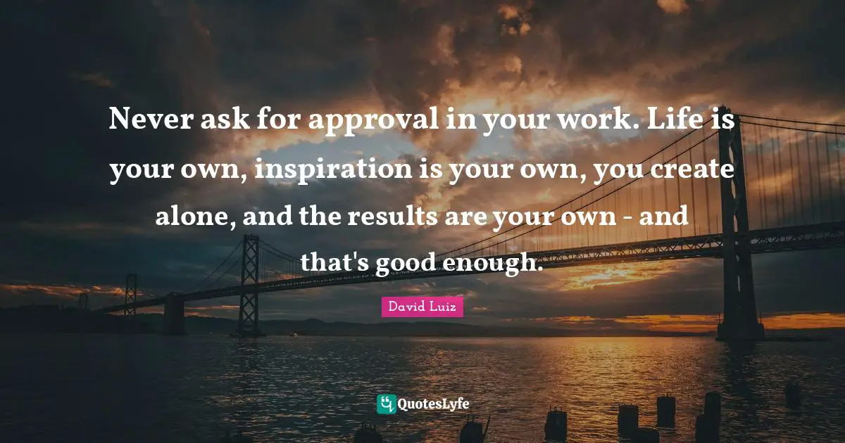 Good Enough Quotes: "Never ask for approval in your work. Life is your own, inspiration is your own, you create alone, and the results are your own - and that's good enough."