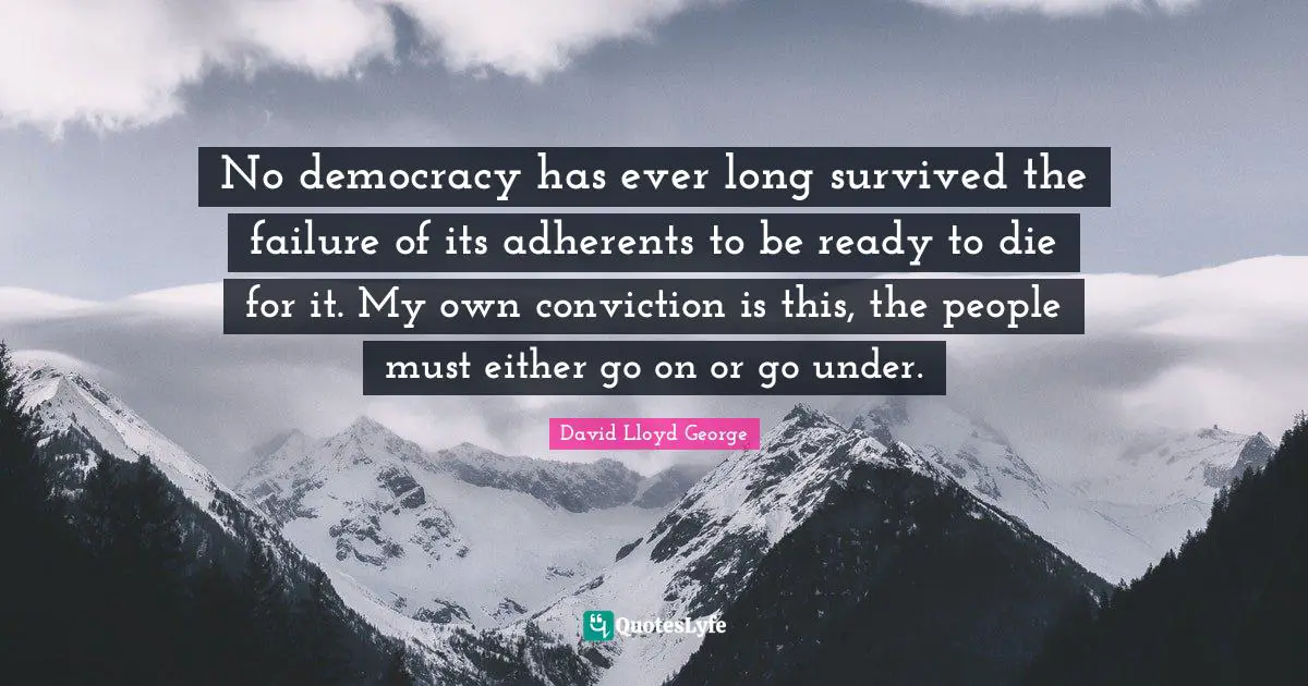 No democracy has ever long survived the failure of its adherents to be ready to die for it. My own conviction is this, the people must either go on or go under.