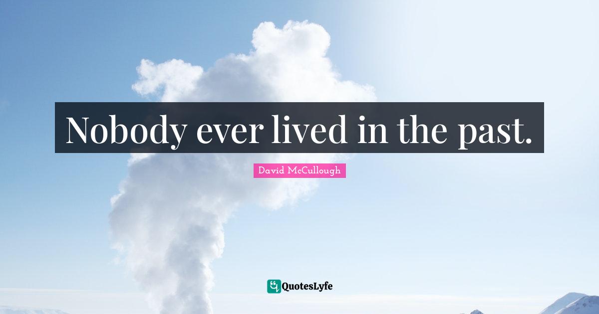 David McCullough Quotes: "Nobody ever lived in the past."