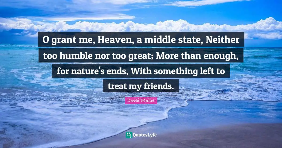 David Mallet Quotes: "O grant me, Heaven, a middle state, Neither too humble nor too great; More than enough, for nature's ends, With something left to treat my friends."