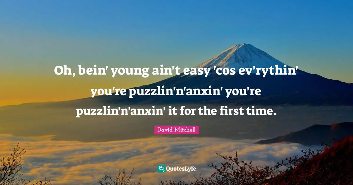 Oh, bein' young ain't easy 'cos ev'rythin' you're puzzlin'n'anxin' you're puzzlin'n'anxin' it for the first time.