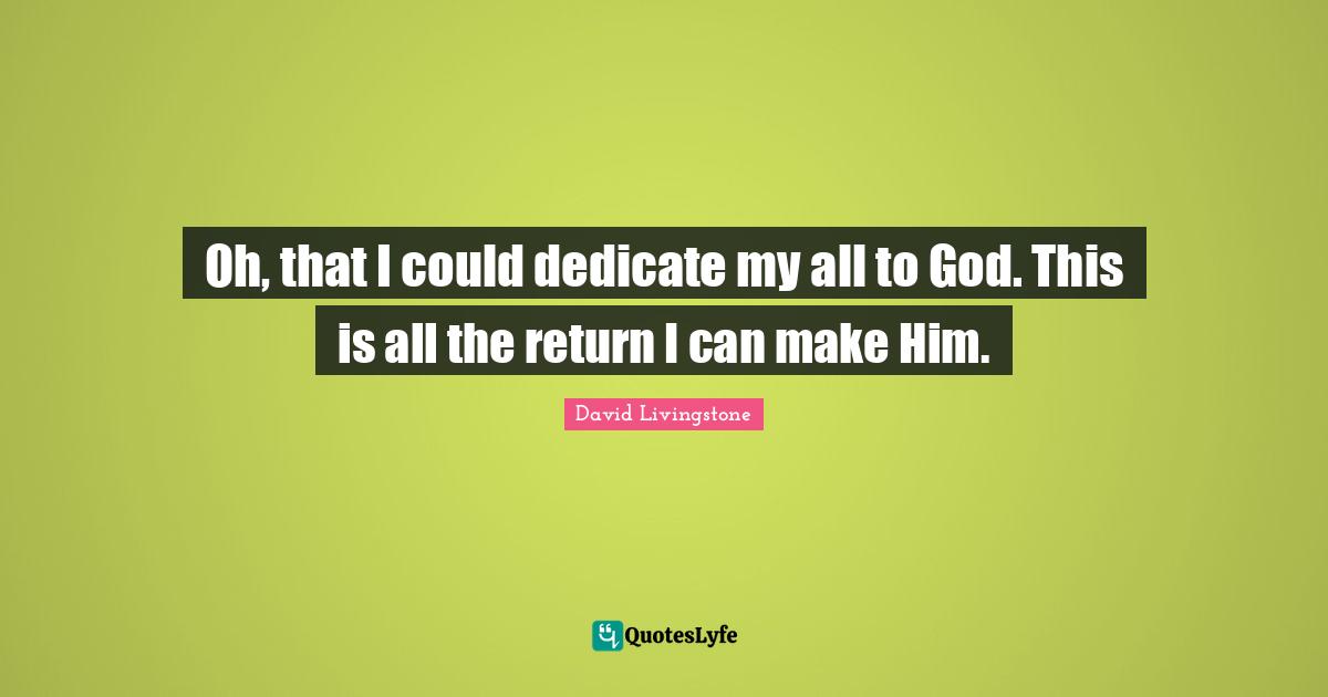 David Livingstone Quotes: "Oh, that I could dedicate my all to God. This is all the return I can make Him."