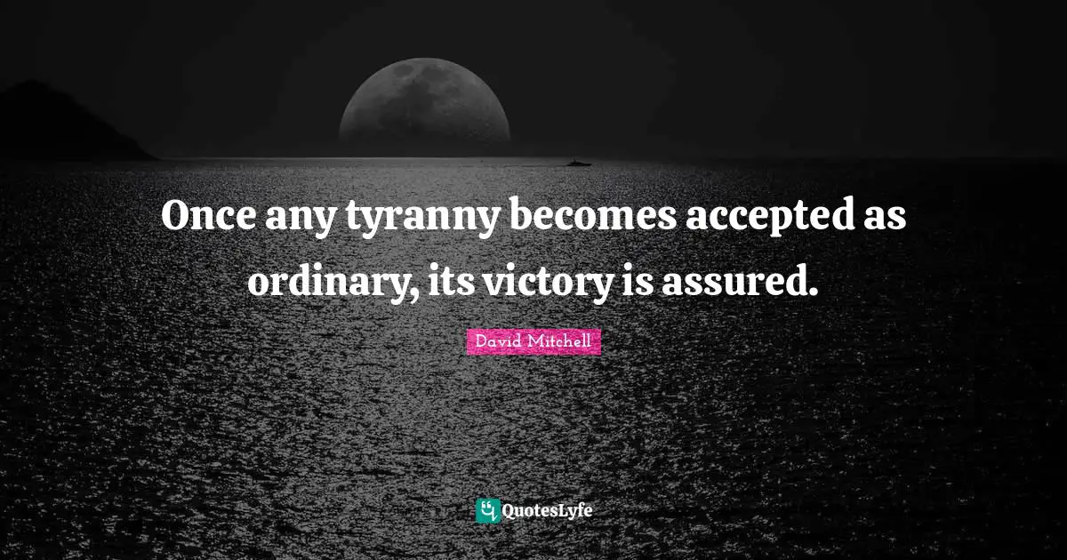 David Mitchell Quotes: "Once any tyranny becomes accepted as ordinary, its victory is assured."