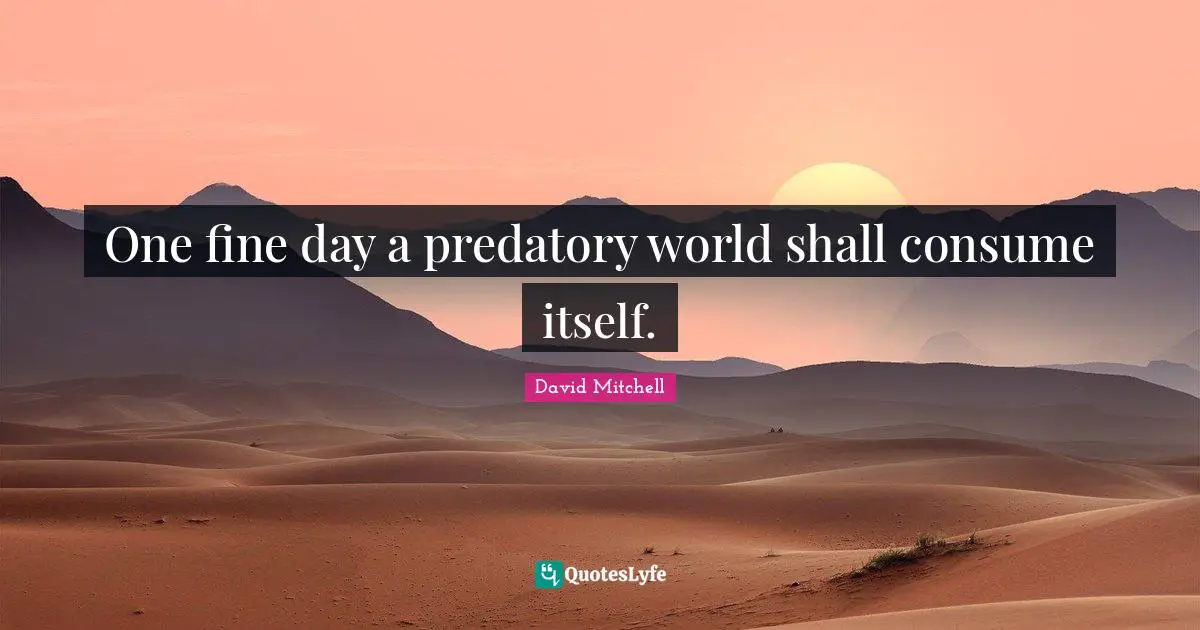 One fine day a predatory world shall consume itself.