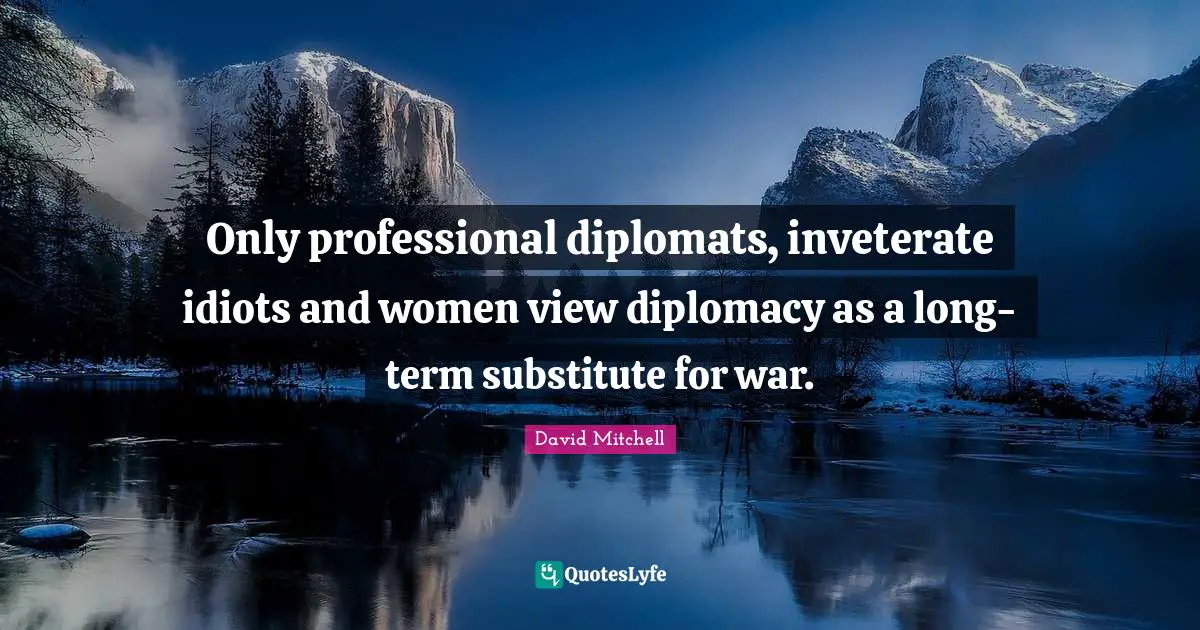 Only professional diplomats, inveterate idiots and women view diplomacy as a long-term substitute for war.
