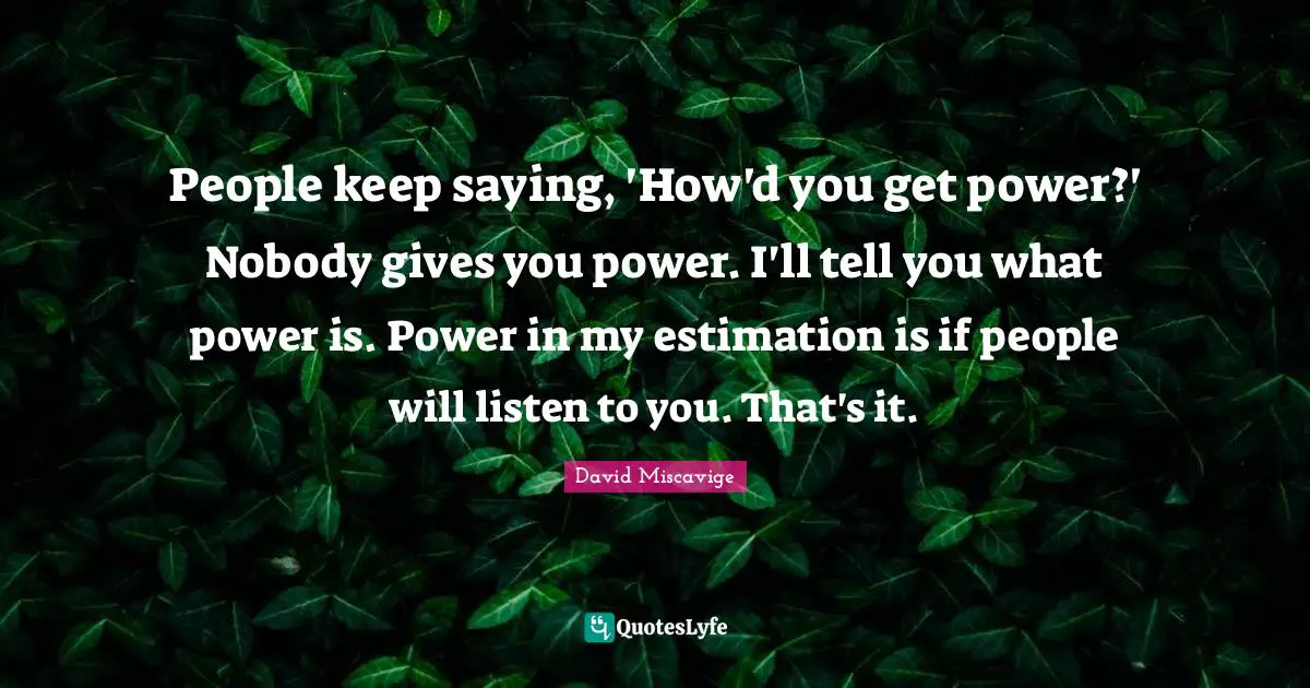 People keep saying, 'How'd you get power?' Nobody gives you power. I'll tell you what power is. Power in my estimation is if people will listen to you. That's it.