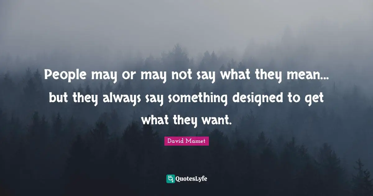 People may or may not say what they mean... but they always say something designed to get what they want.