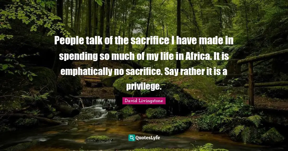 Made Quotes: "People talk of the sacrifice I have made in spending so much of my life in Africa. It is emphatically no sacrifice. Say rather it is a privilege."