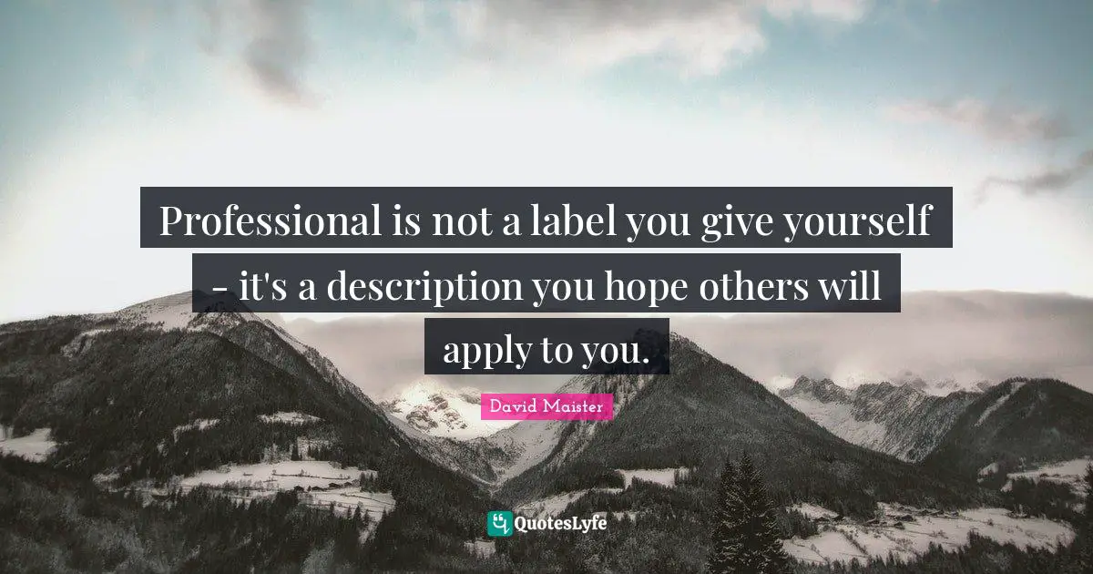 Professional is not a label you give yourself - it's a description you hope others will apply to you.