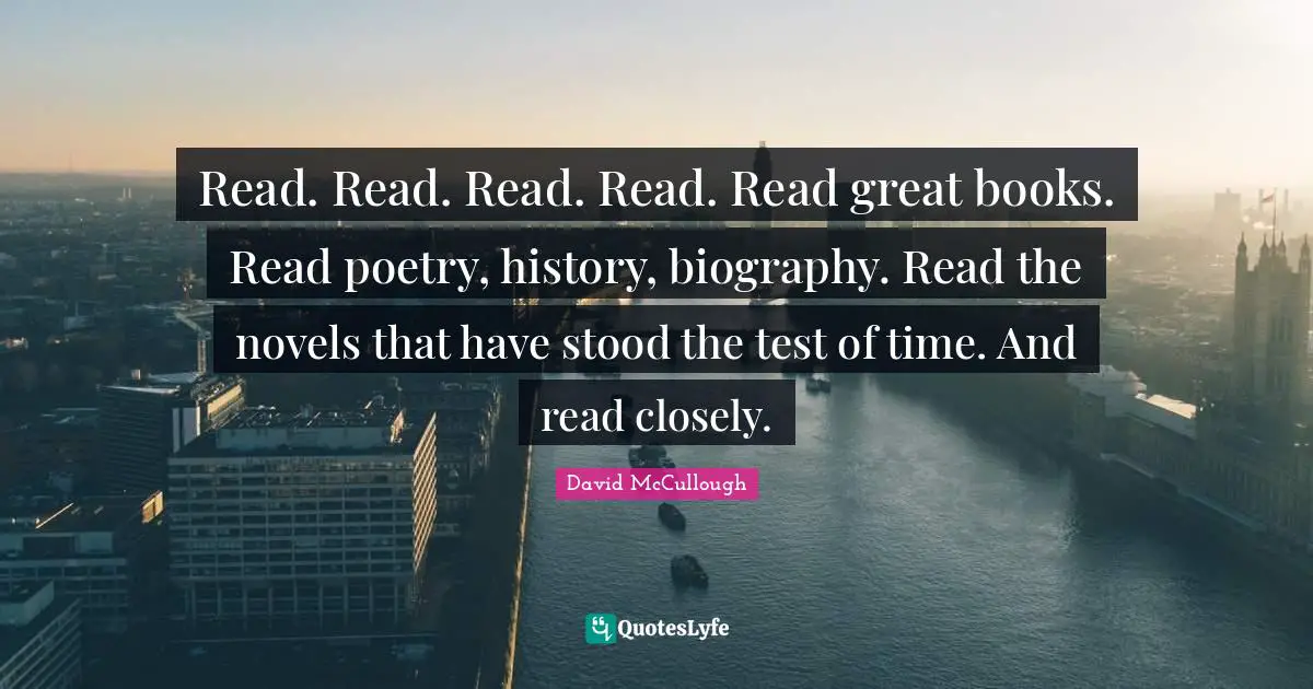David McCullough Quotes: "Read. Read. Read. Read. Read great books. Read poetry, history, biography. Read the novels that have stood the test of time. And read closely."