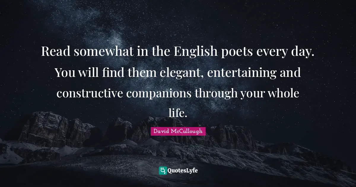 Read somewhat in the English poets every day. You will find them elegant, entertaining and constructive companions through your whole life.